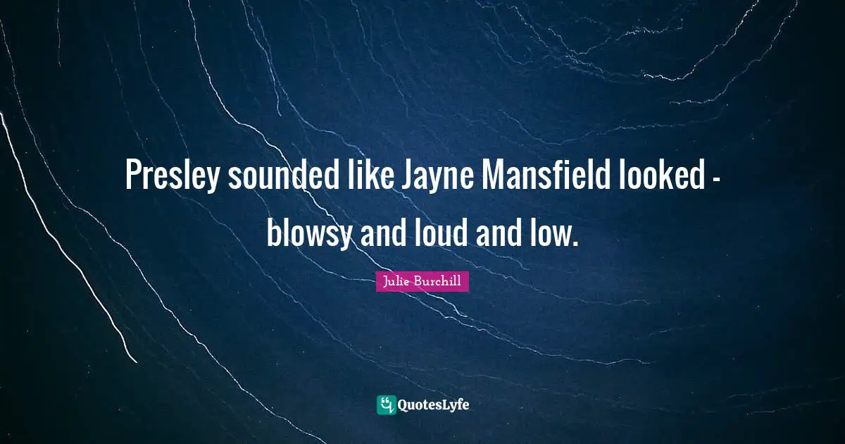 Presley sounded like Jayne Mansfield looked - blowsy and loud and low.