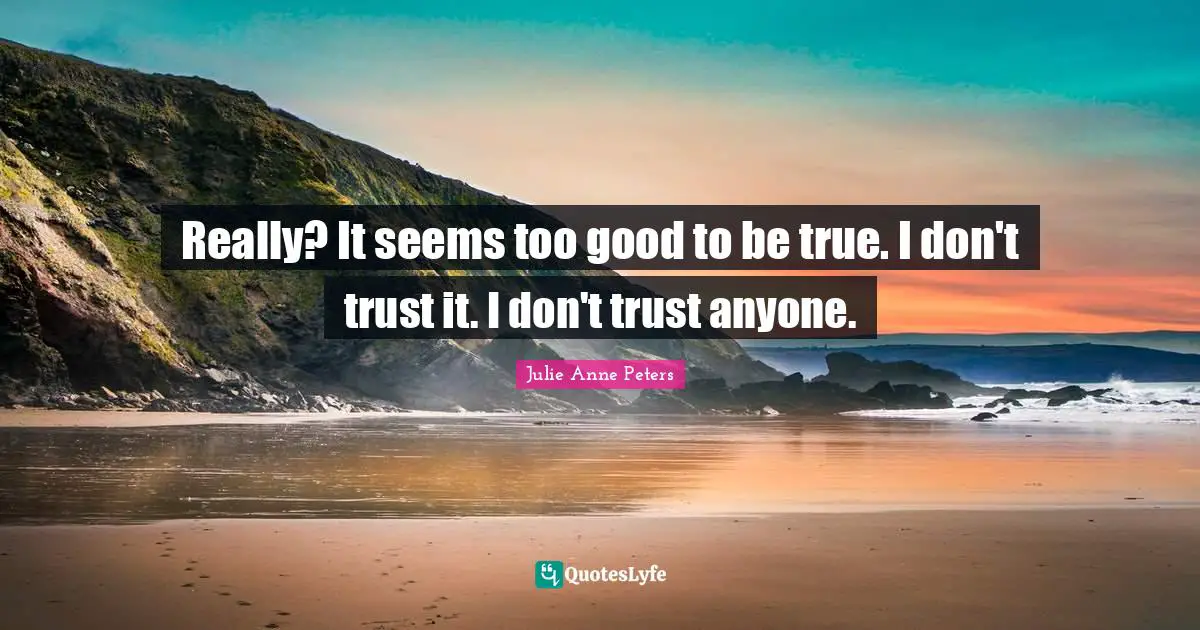 Really? It seems too good to be true. I don't trust it. I don't trust anyone.
