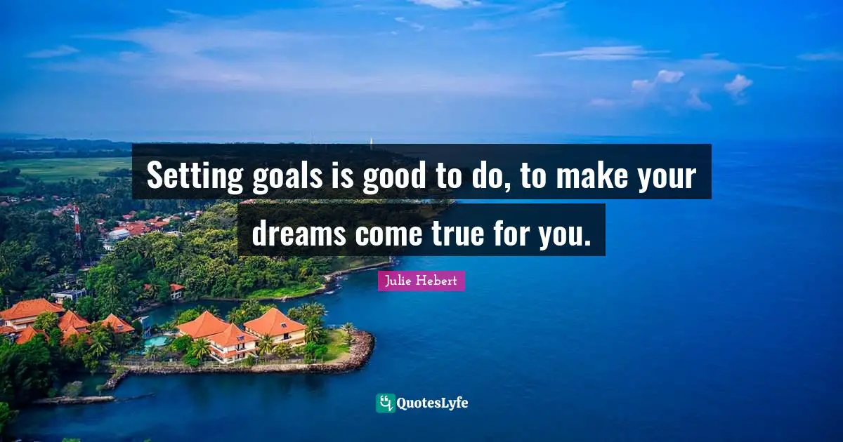 Setting goals is good to do, to make your dreams come true for you.