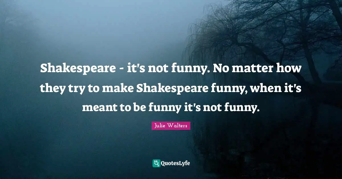Julie Walters Quotes: "Shakespeare - it's not funny. No matter how they try to make Shakespeare funny, when it's meant to be funny it's not funny."