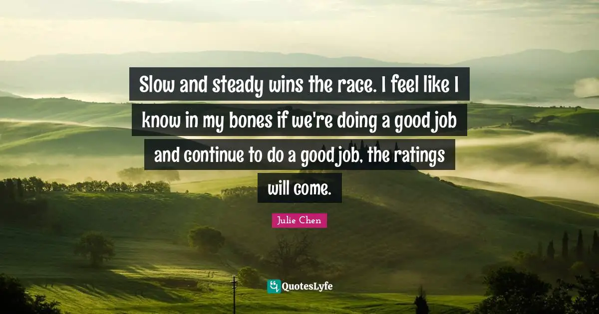 Slow and steady wins the race. I feel like I know in my bones if we're doing a good job and continue to do a good job, the ratings will come.