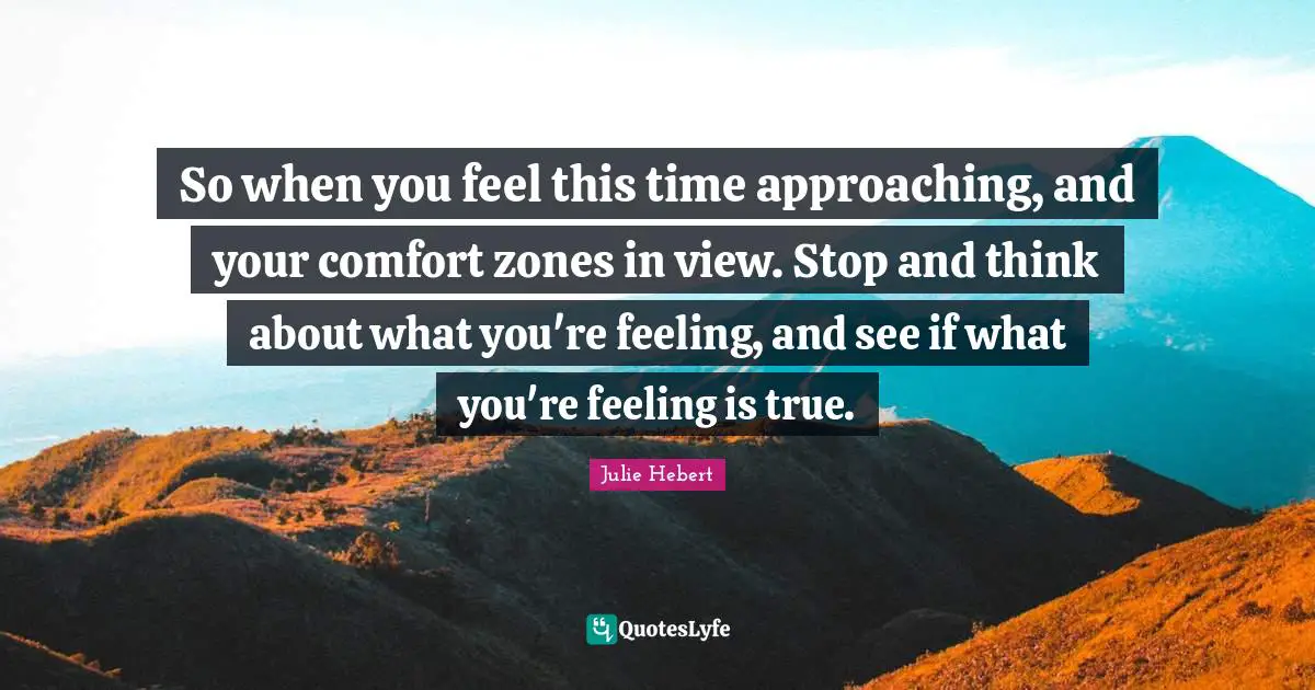 So when you feel this time approaching, and your comfort zones in view. Stop and think about what you're feeling, and see if what you're feeling is true.