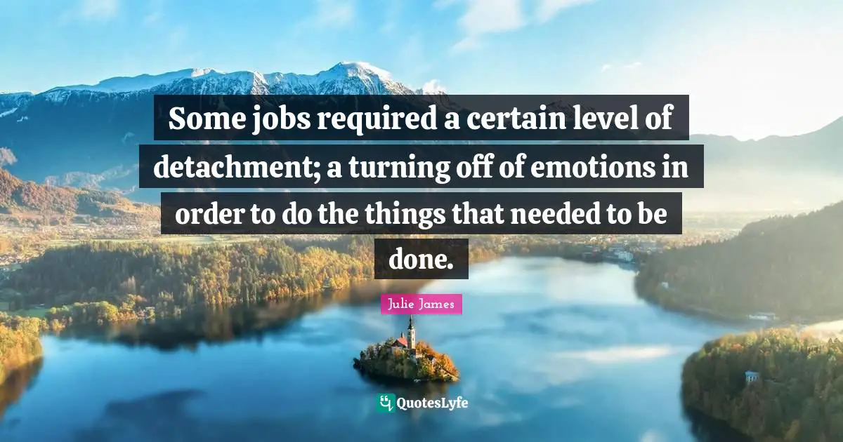 Some jobs required a certain level of detachment; a turning off of emotions in order to do the things that needed to be done.