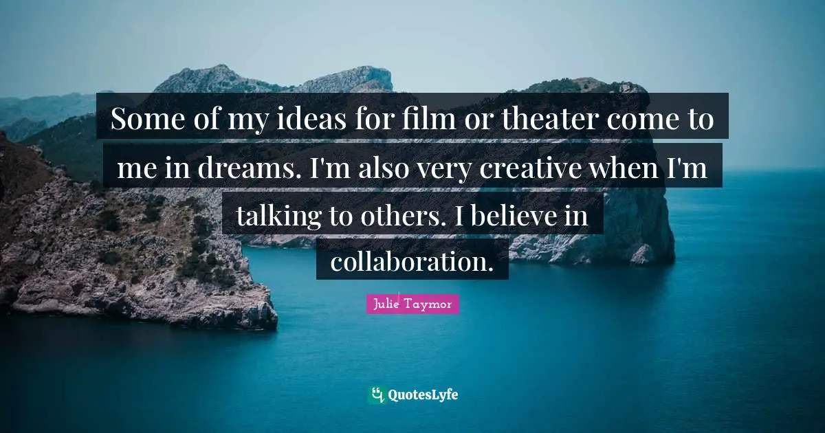 Some of my ideas for film or theater come to me in dreams. I'm also very creative when I'm talking to others. I believe in collaboration.
