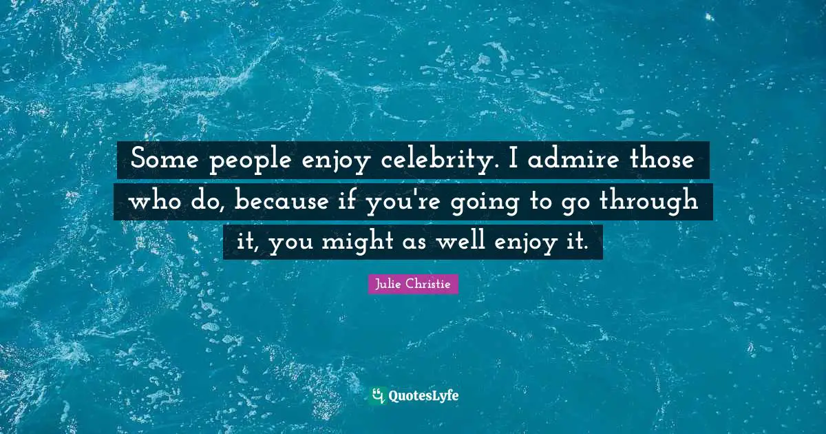 Julie Christie Quotes: "Some people enjoy celebrity. I admire those who do, because if you're going to go through it, you might as well enjoy it."