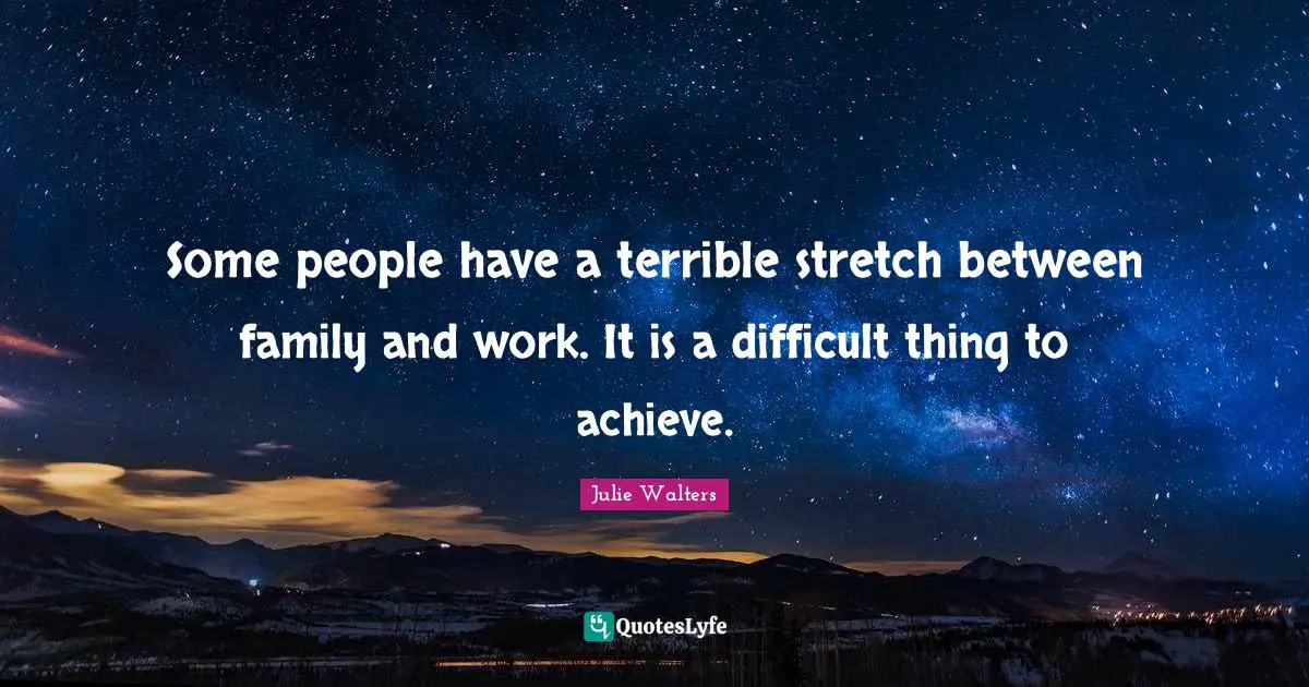 Some people have a terrible stretch between family and work. It is a difficult thing to achieve.