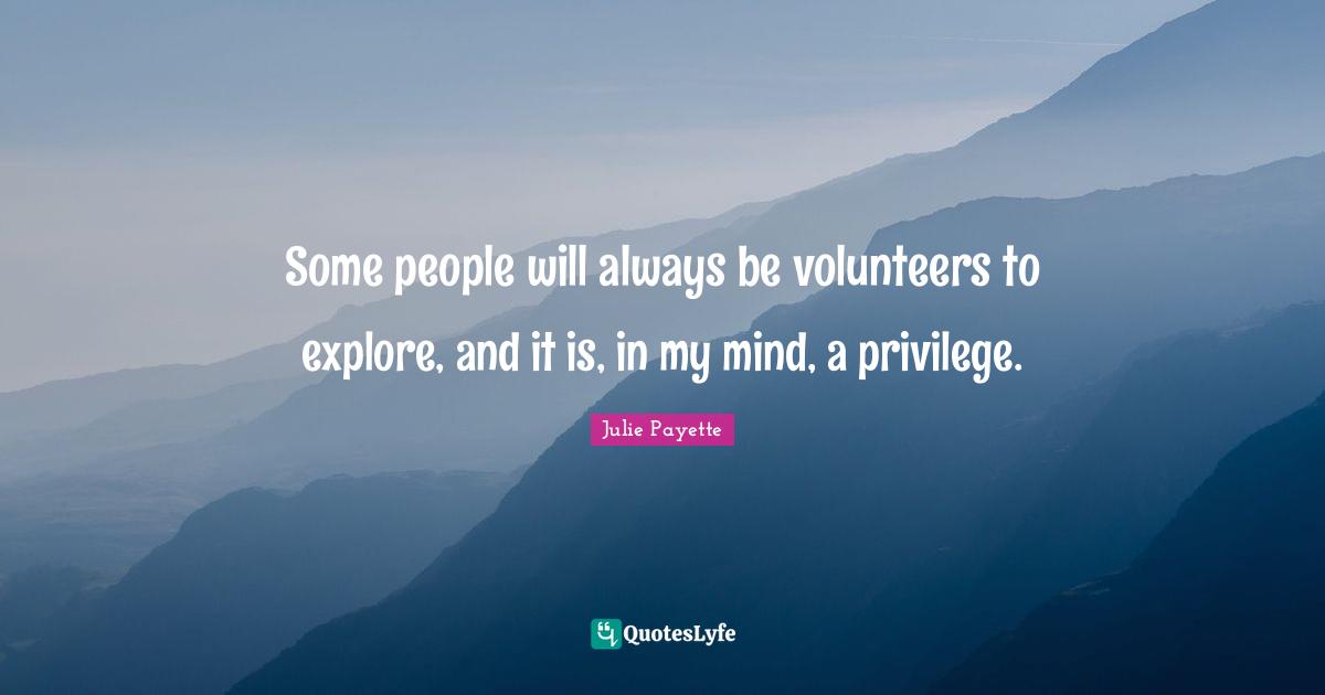 Some people will always be volunteers to explore, and it is, in my mind, a privilege.