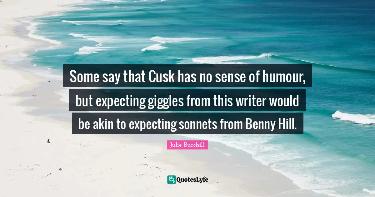 Some say that Cusk has no sense of humour, but expecting giggles from this writer would be akin to expecting sonnets from Benny Hill.