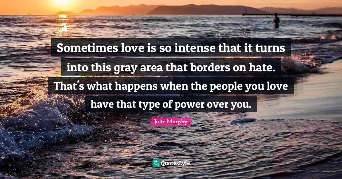 Sometimes love is so intense that it turns into this gray area that borders on hate. That's what happens when the people you love have that type of power over you.
