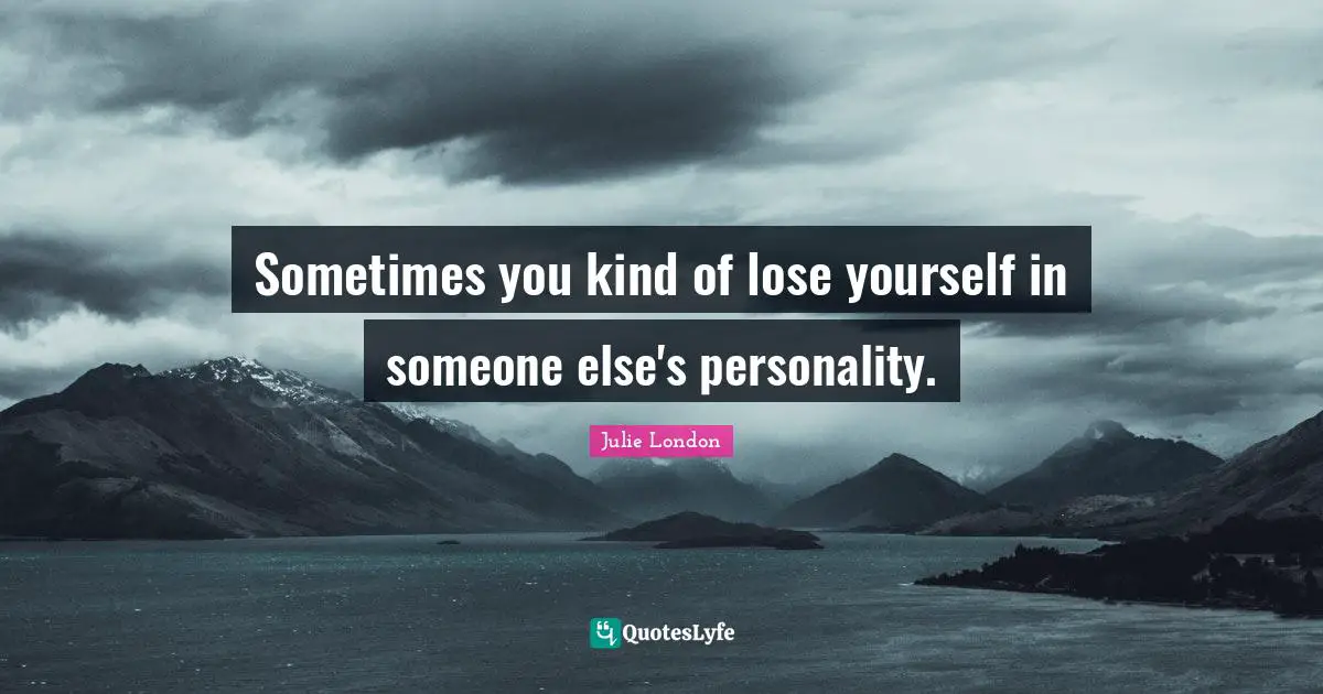 Sometimes you kind of lose yourself in someone else's personality.