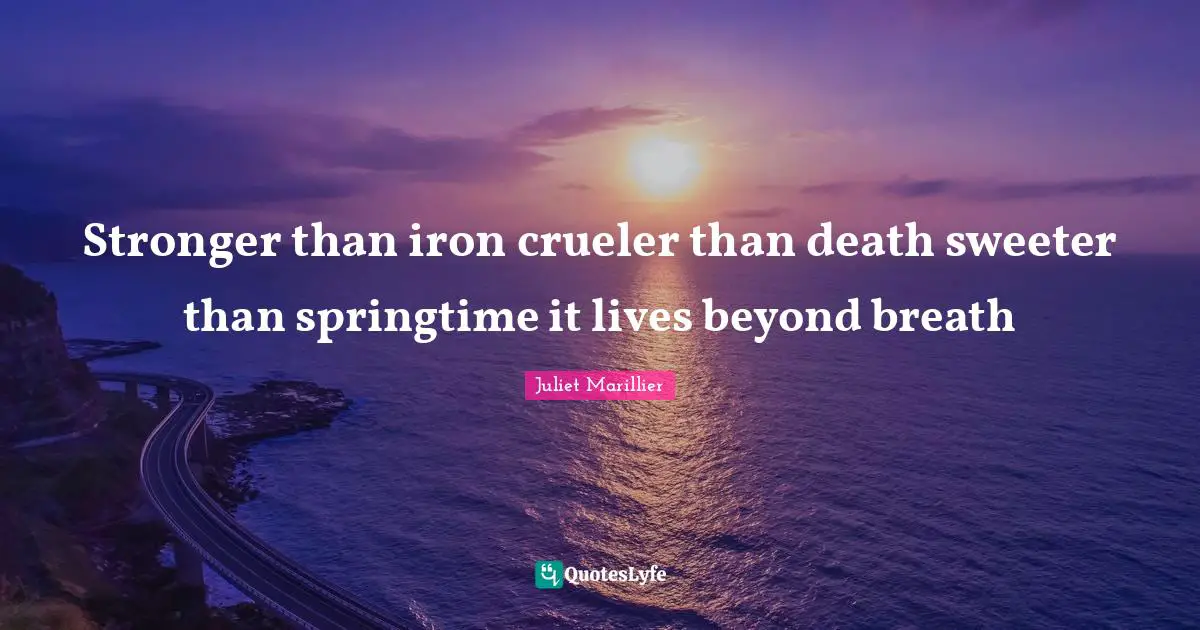 Stronger than iron crueler than death sweeter than springtime it lives beyond breath
