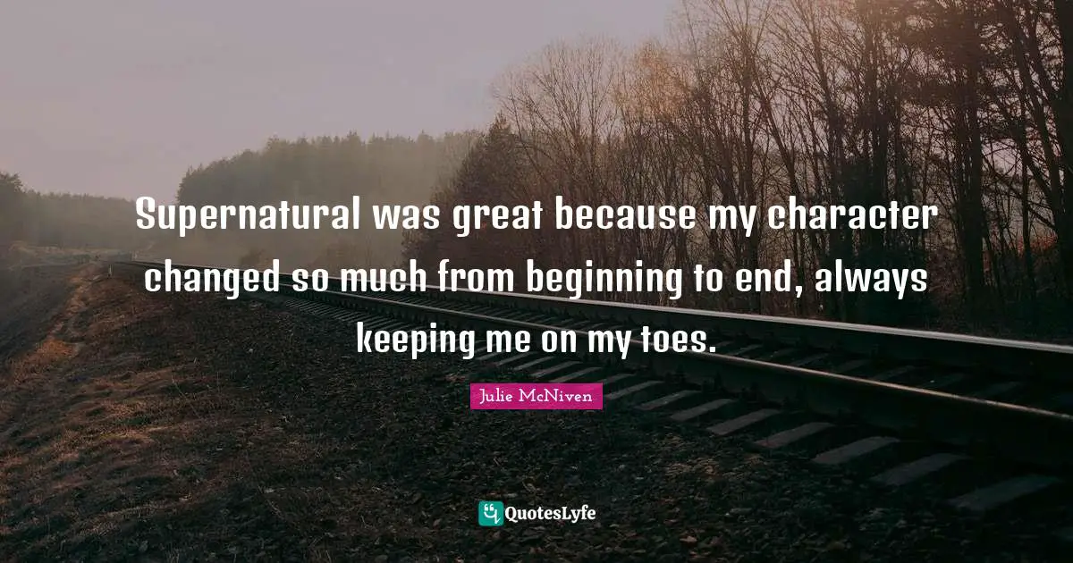 Supernatural was great because my character changed so much from beginning to end, always keeping me on my toes.