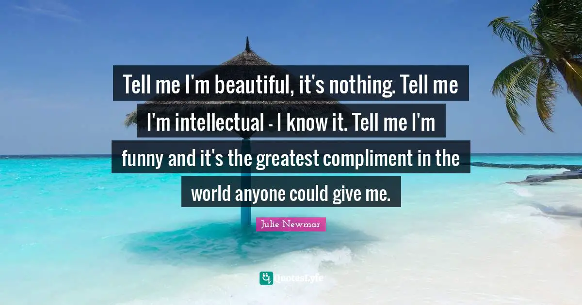 Tell me I'm beautiful, it's nothing. Tell me I'm intellectual - I know it. Tell me I'm funny and it's the greatest compliment in the world anyone could give me.