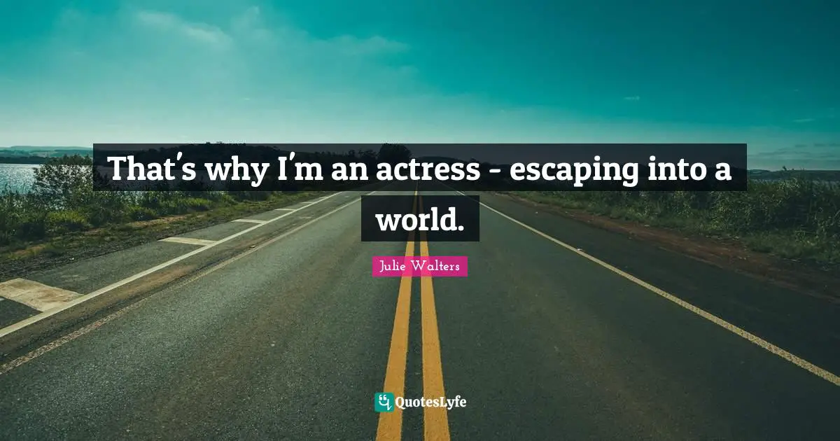 Julie Walters Quotes: "That's why I'm an actress - escaping into a world."