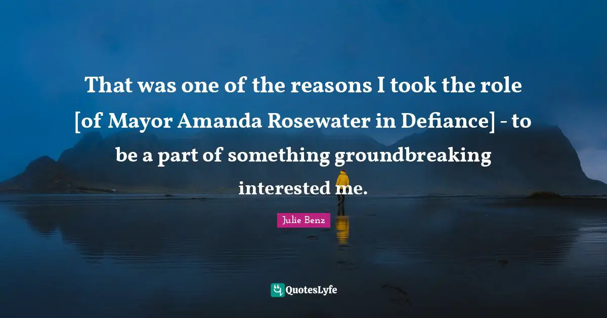 That was one of the reasons I took the role [of Mayor Amanda Rosewater in Defiance] - to be a part of something groundbreaking interested me.