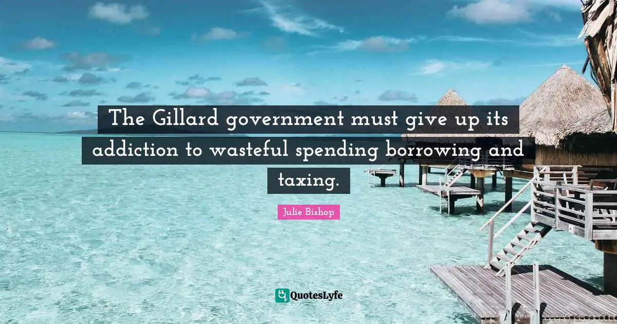 The Gillard government must give up its addiction to wasteful spending borrowing and taxing.