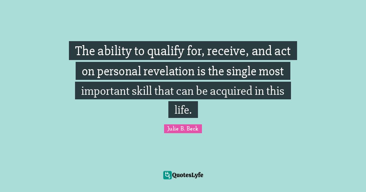 The ability to qualify for, receive, and act on personal revelation is the single most important skill that can be acquired in this life.