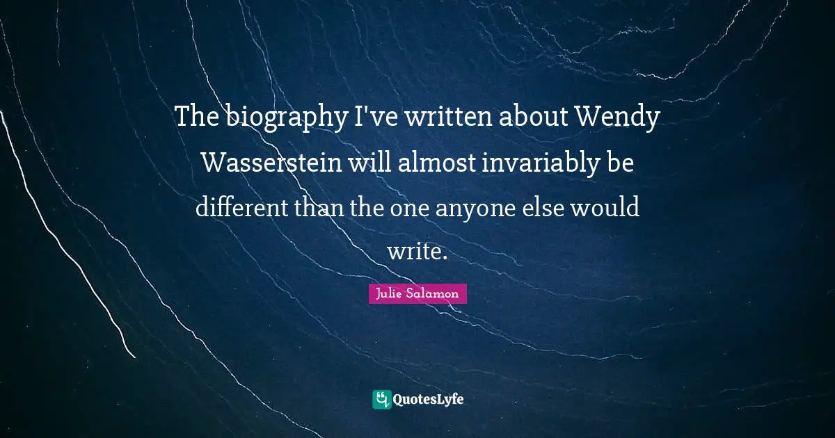 The biography I've written about Wendy Wasserstein will almost invariably be different than the one anyone else would write.
