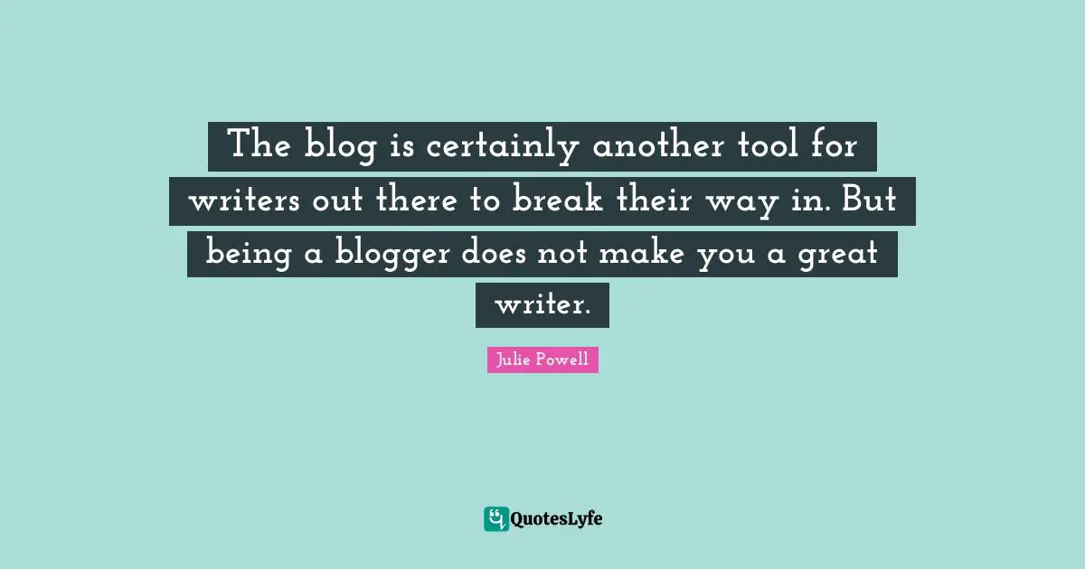 The blog is certainly another tool for writers out there to break their way in. But being a blogger does not make you a great writer.