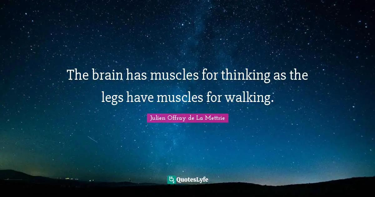 The brain has muscles for thinking as the legs have muscles for walking.