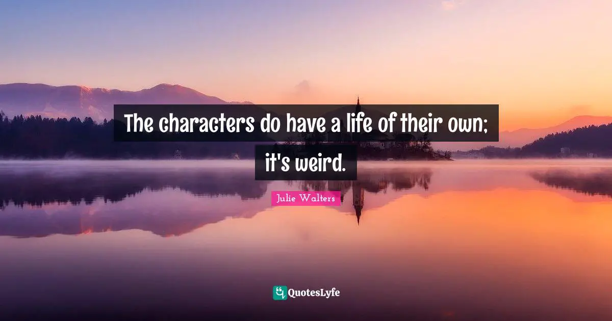 Julie Walters Quotes: "The characters do have a life of their own; it's weird."