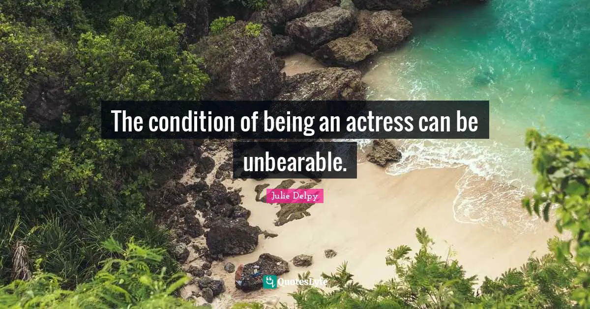 Julie Delpy Quotes: "The condition of being an actress can be unbearable."