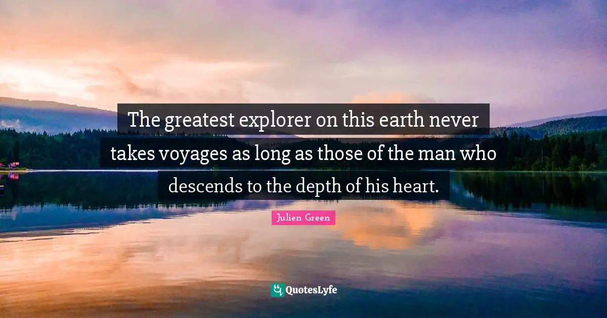 The greatest explorer on this earth never takes voyages as long as those of the man who descends to the depth of his heart.