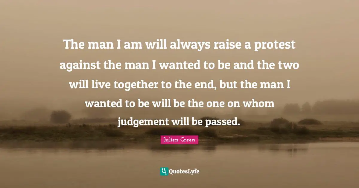 The man I am will always raise a protest against the man I wanted to be and the two will live together to the end, but the man I wanted to be will be the one on whom judgement will be passed.