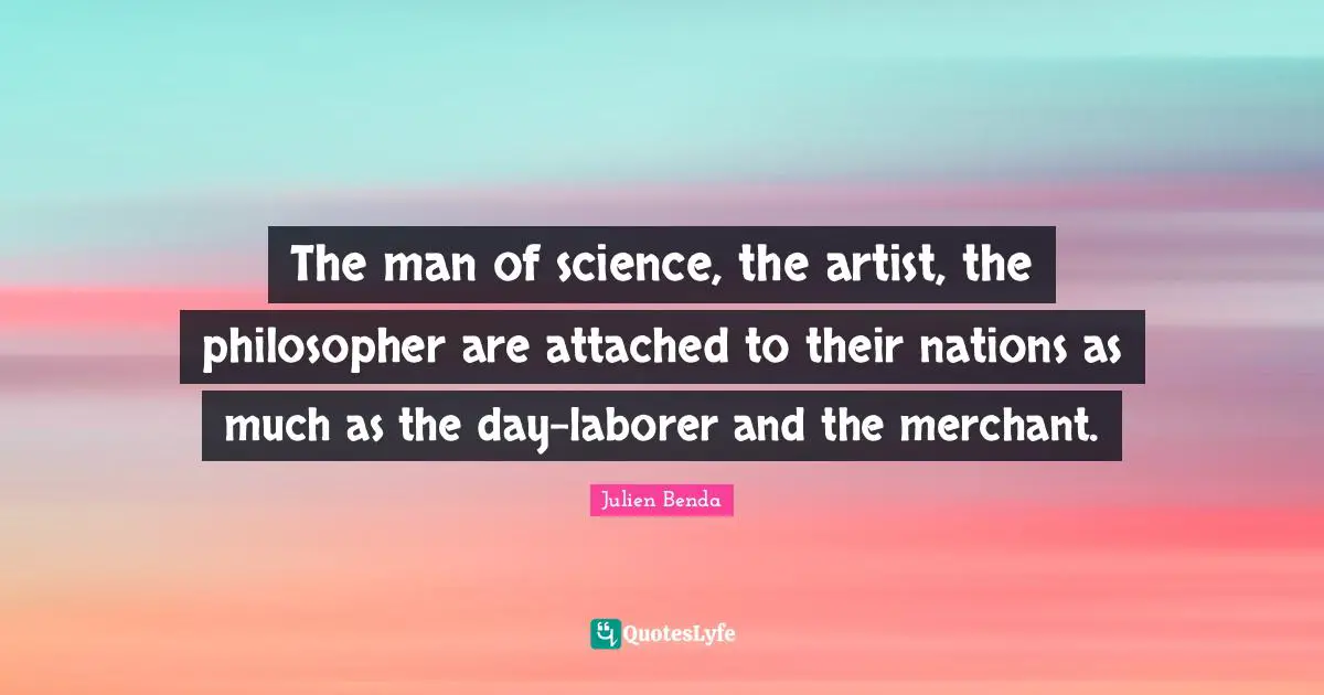 The man of science, the artist, the philosopher are attached to their nations as much as the day-laborer and the merchant.