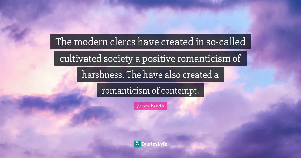 The modern clercs have created in so-called cultivated society a positive romanticism of harshness. The have also created a romanticism of contempt.
