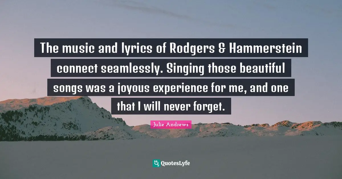 The music and lyrics of Rodgers & Hammerstein connect seamlessly. Singing those beautiful songs was a joyous experience for me, and one that I will never forget.
