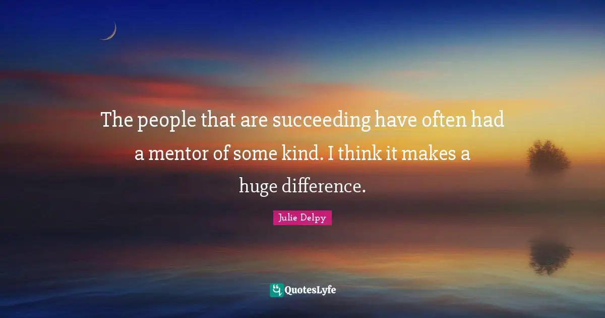 Julie Delpy Quotes: "The people that are succeeding have often had a mentor of some kind. I think it makes a huge difference."