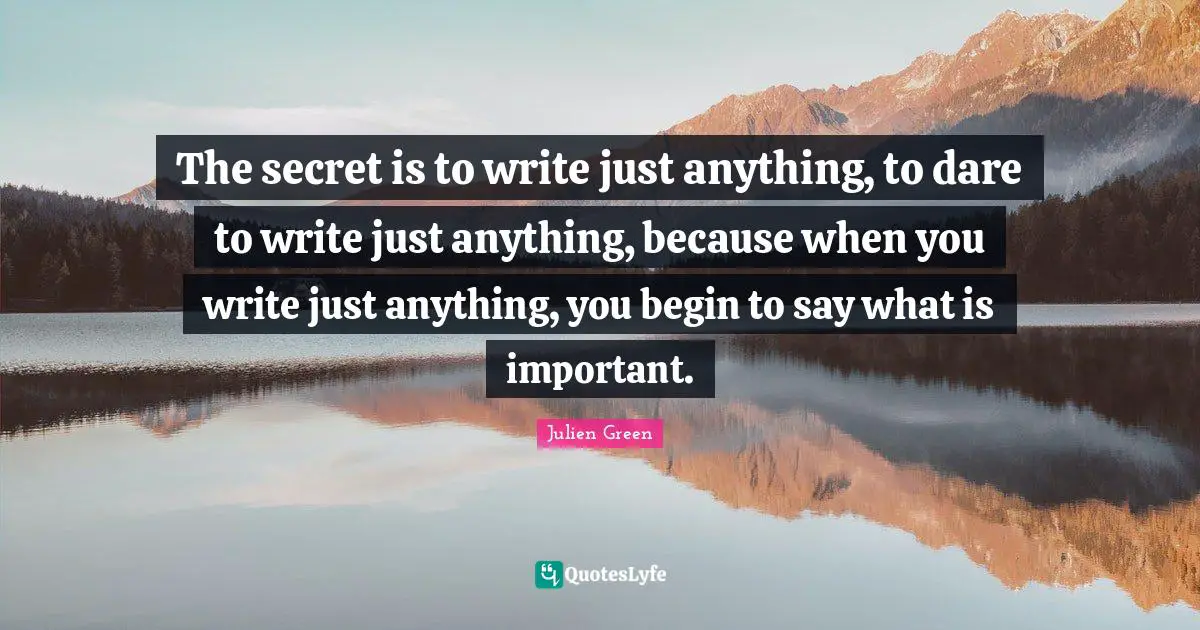 The secret is to write just anything, to dare to write just anything, because when you write just anything, you begin to say what is important.