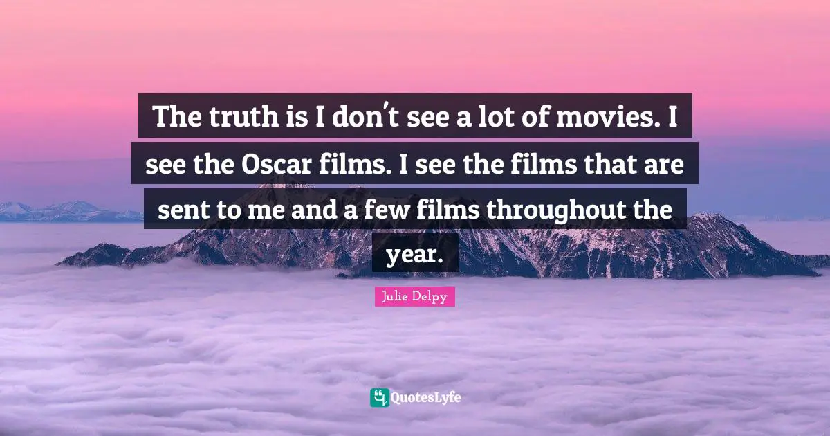Julie Delpy Quotes: "The truth is I don't see a lot of movies. I see the Oscar films. I see the films that are sent to me and a few films throughout the year."