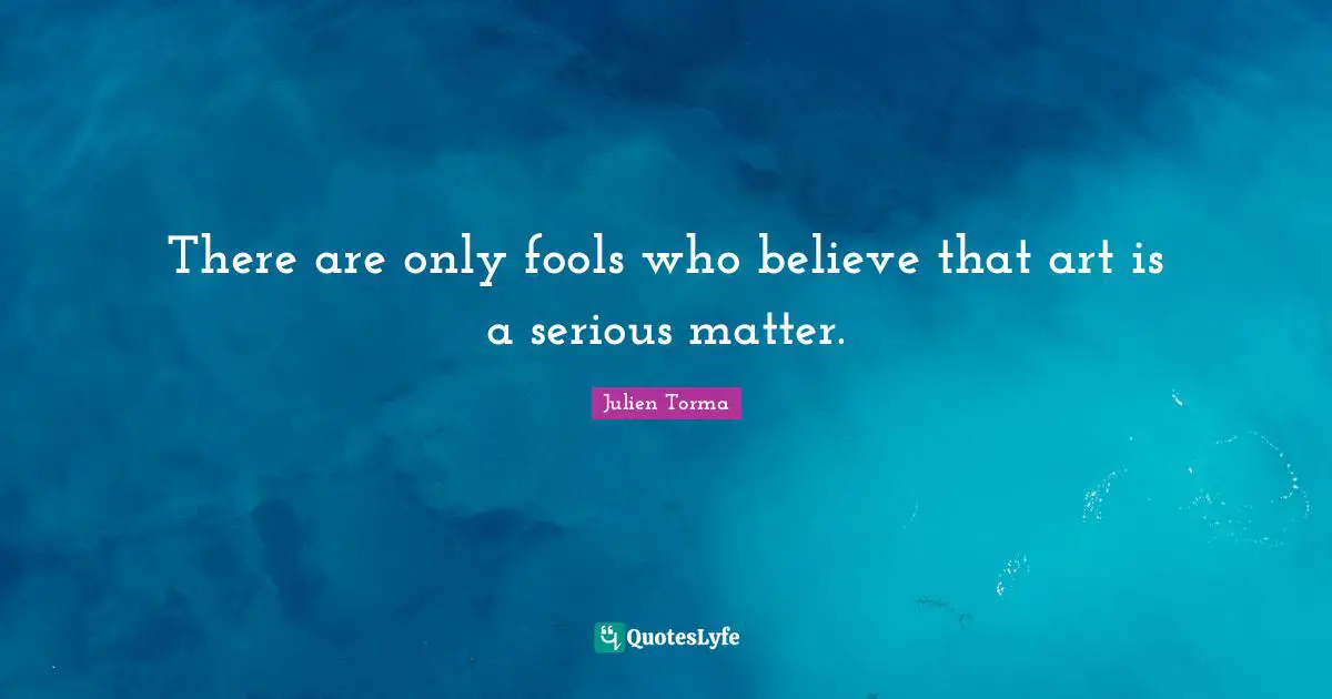 There are only fools who believe that art is a serious matter.