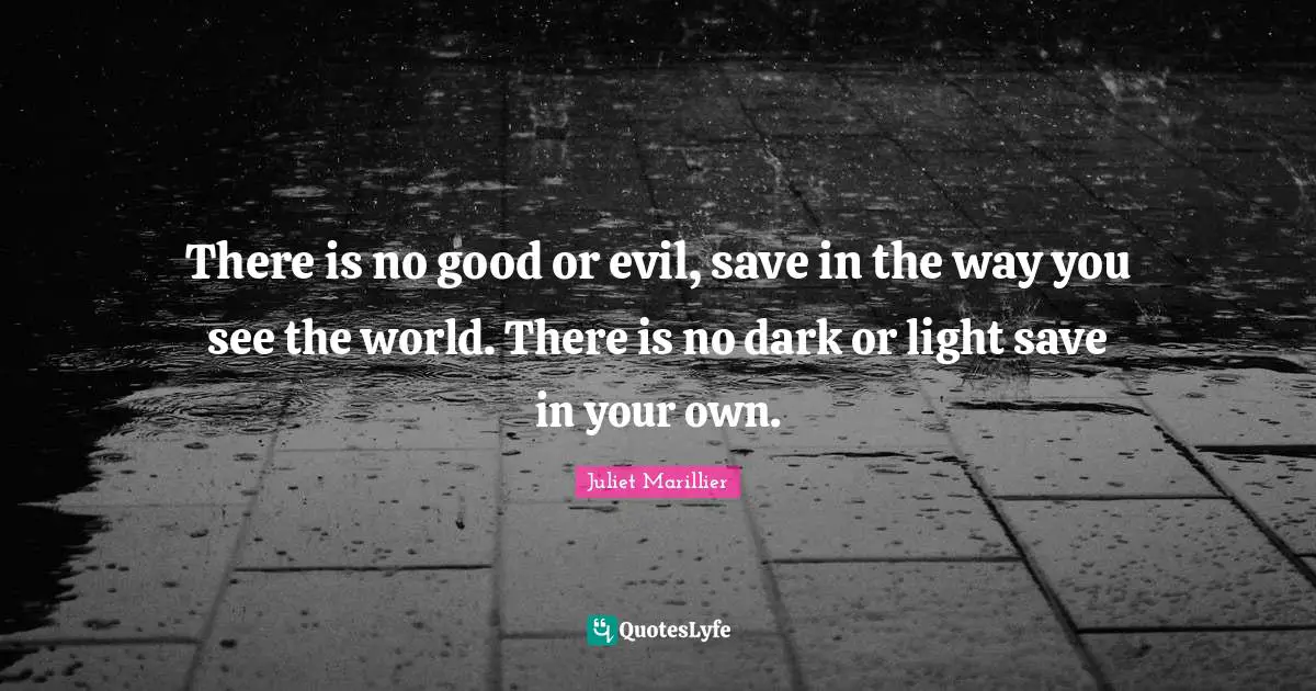 There is no good or evil, save in the way you see the world. There is no dark or light save in your own.