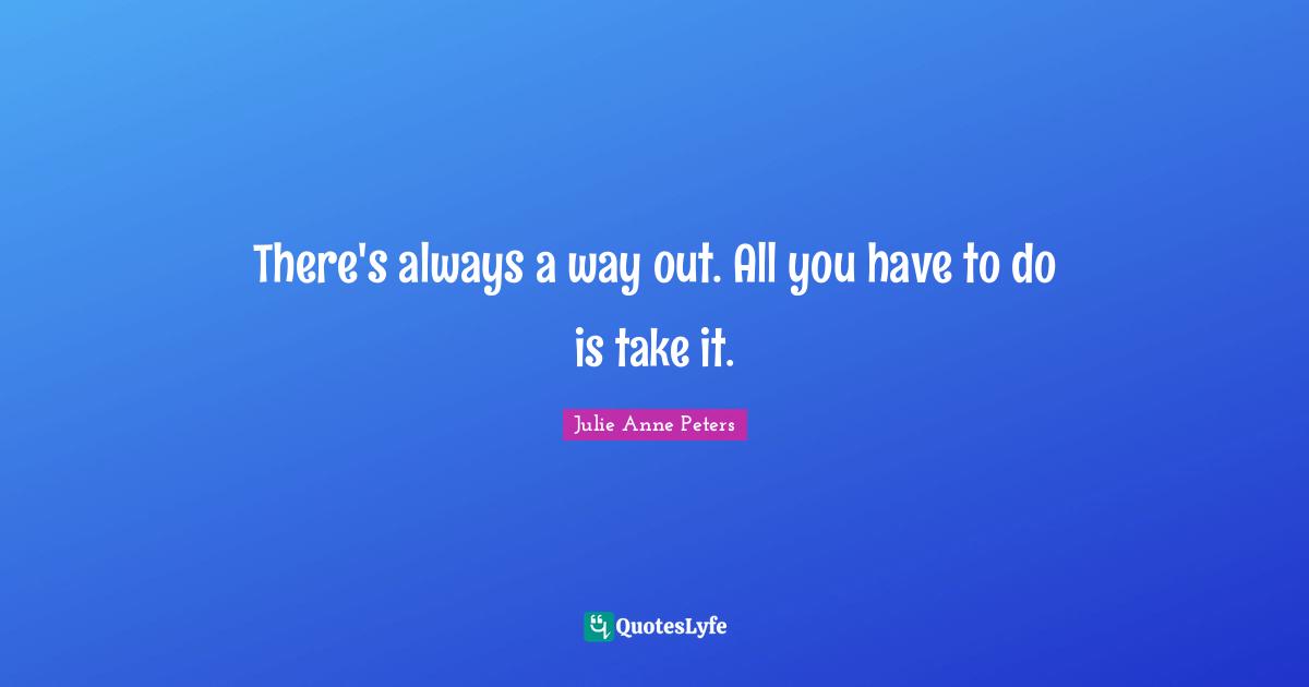 There's always a way out. All you have to do is take it.