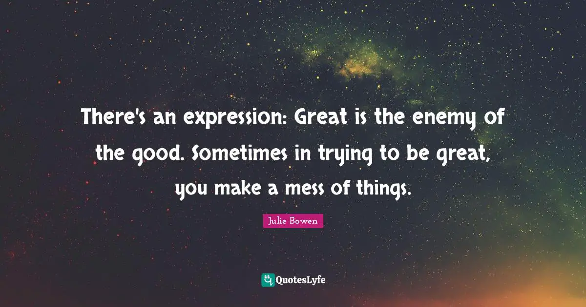 There's an expression: Great is the enemy of the good. Sometimes in trying to be great, you make a mess of things.