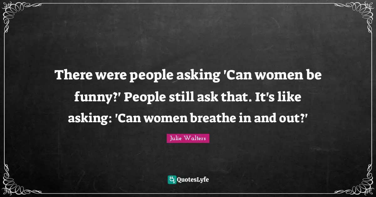 Julie Walters Quotes: "There were people asking 'Can women be funny?' People still ask that. It's like asking: 'Can women breathe in and out?'"
