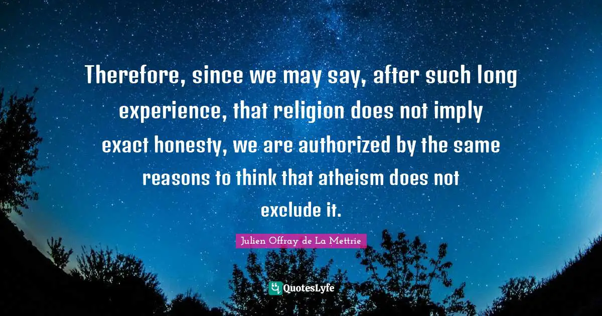 Therefore, since we may say, after such long experience, that religion does not imply exact honesty, we are authorized by the same reasons to think that atheism does not exclude it.