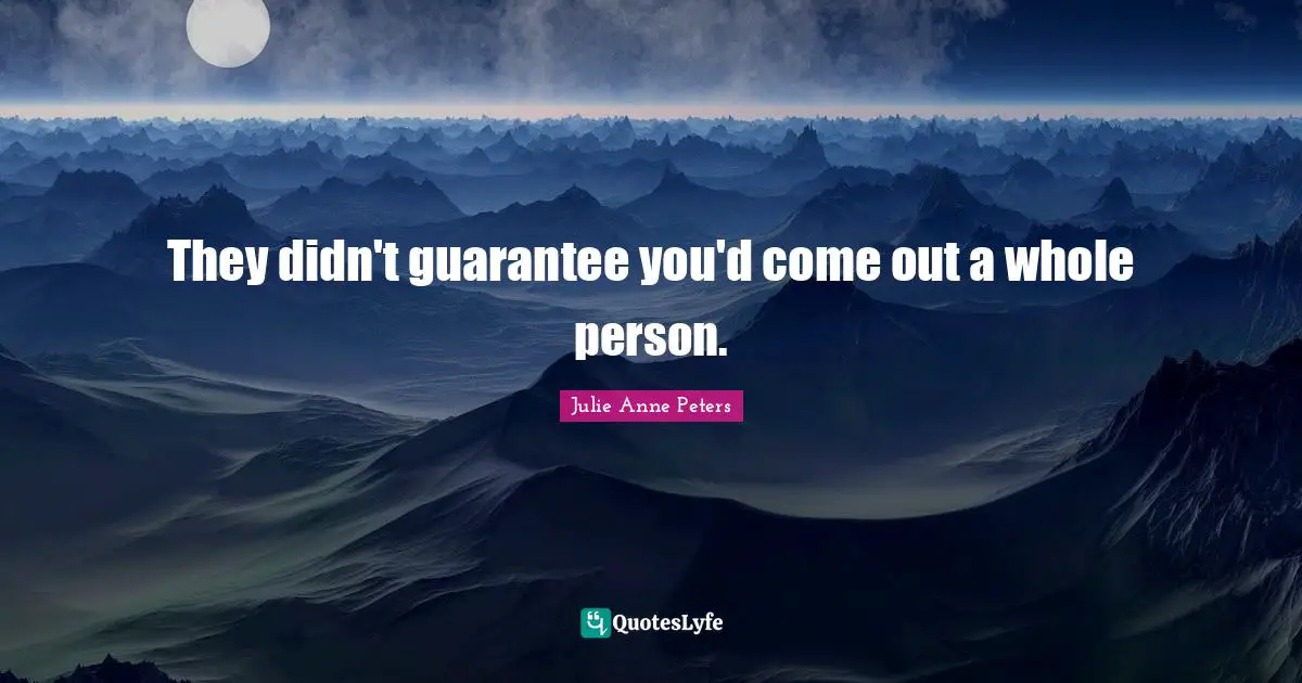 They didn't guarantee you'd come out a whole person.