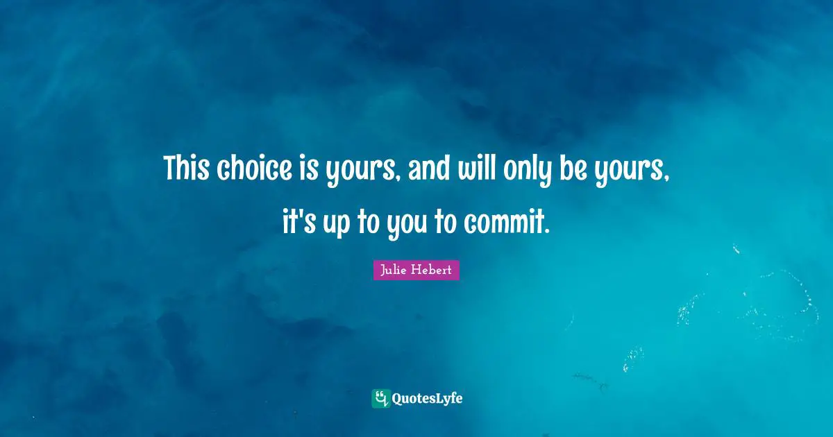 This choice is yours, and will only be yours, it's up to you to commit.