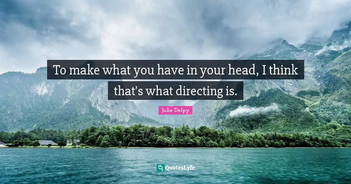 To make what you have in your head, I think that's what directing is.