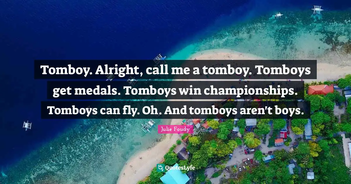 Tomboy. Alright, call me a tomboy. Tomboys get medals. Tomboys win championships. Tomboys can fly. Oh. And tomboys aren't boys.