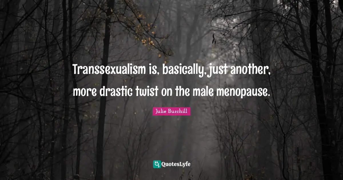Transsexualism is, basically, just another, more drastic twist on the male menopause.