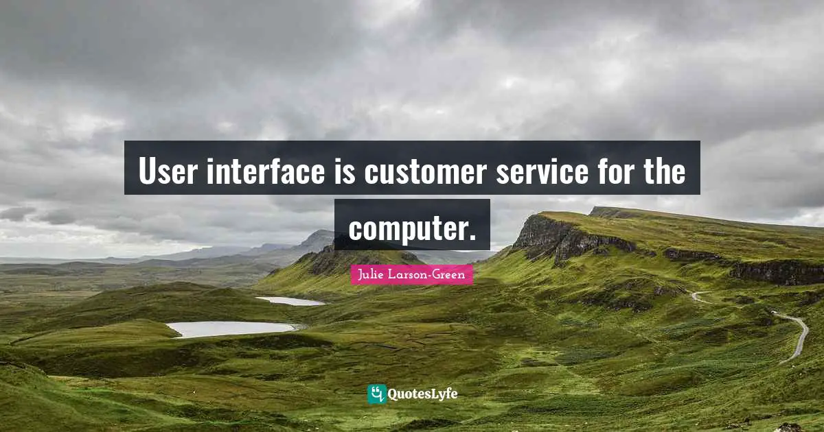 User Quotes: "User interface is customer service for the computer."