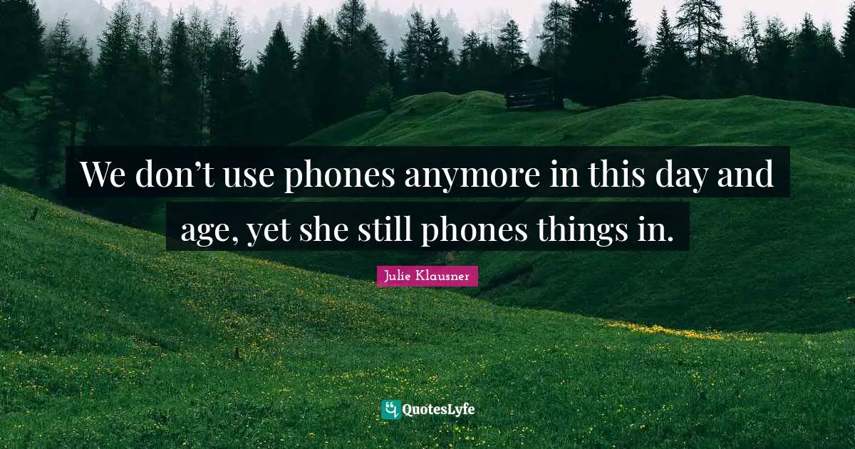 We don’t use phones anymore in this day and age, yet she still phones things in.