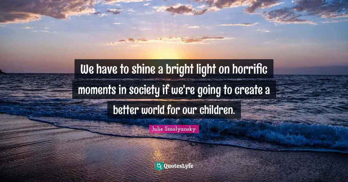 We have to shine a bright light on horrific moments in society if we're going to create a better world for our children.