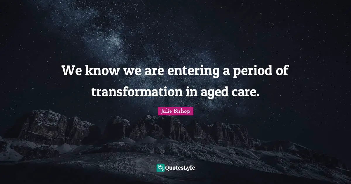 We know we are entering a period of transformation in aged care.