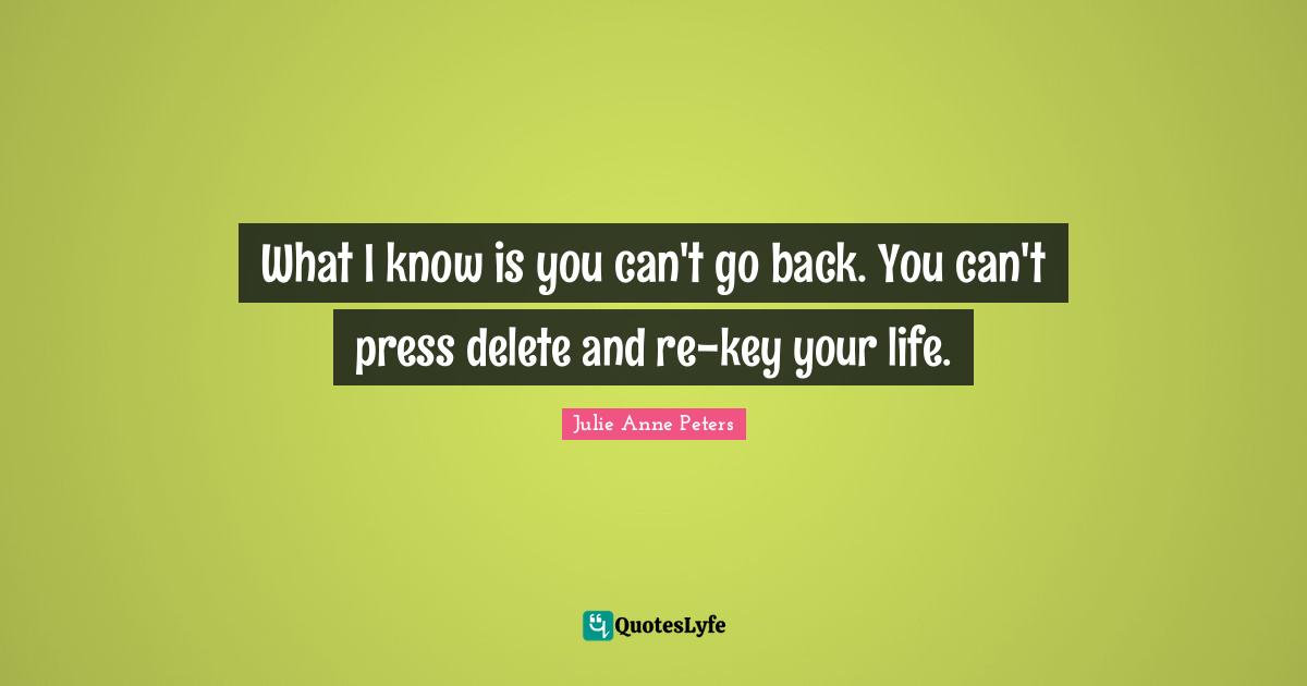 What I know is you can't go back. You can't press delete and re-key your life.